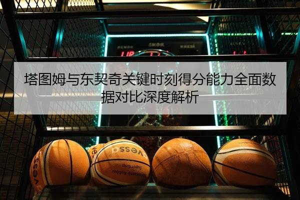 塔图姆与东契奇关键时刻得分能力全面数据对比深度解析