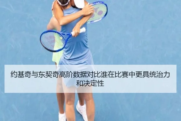 约基奇与东契奇高阶数据对比谁在比赛中更具统治力和决定性